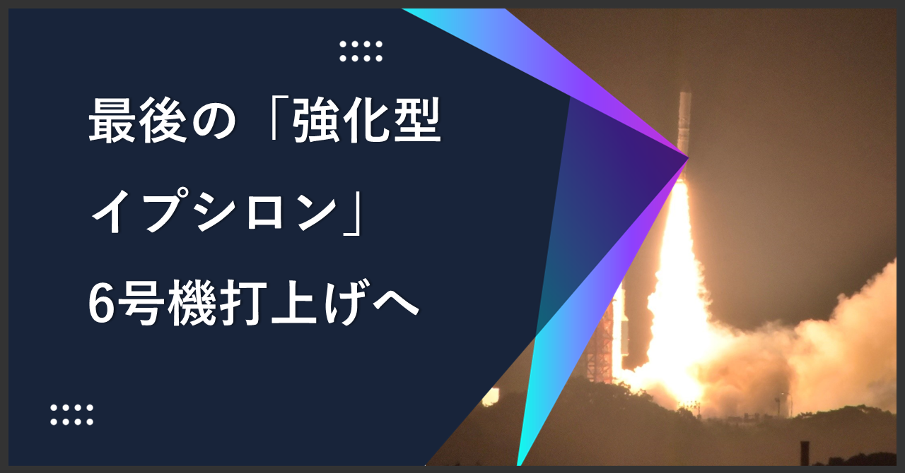 改良型へバトンつなげ 最後の「強化型イプシロン」6号機打上げへ